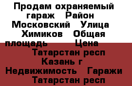 Продам охраняемый гараж › Район ­ Московский › Улица ­ Химиков › Общая площадь ­ 18 › Цена ­ 150 000 - Татарстан респ., Казань г. Недвижимость » Гаражи   . Татарстан респ.